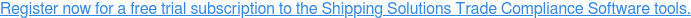 Register now for a free trial subscription to the Shipping Solutions Trade  Compliance Software tools.